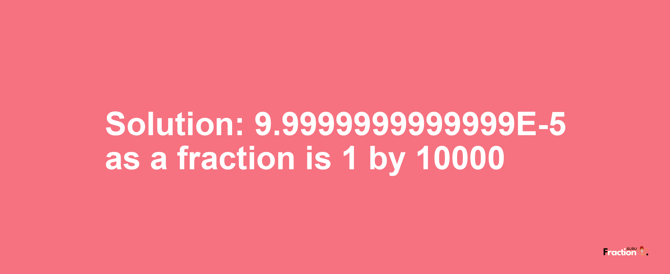 Solution:9.9999999999999E-5 as a fraction is 1/10000